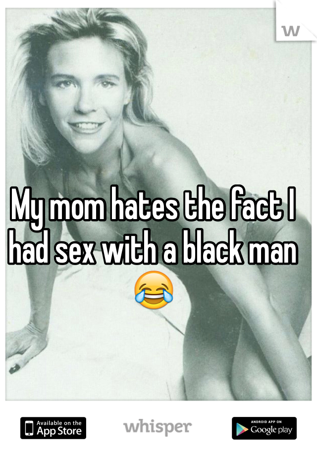 My mom hates the fact I had sex with a black man😂
