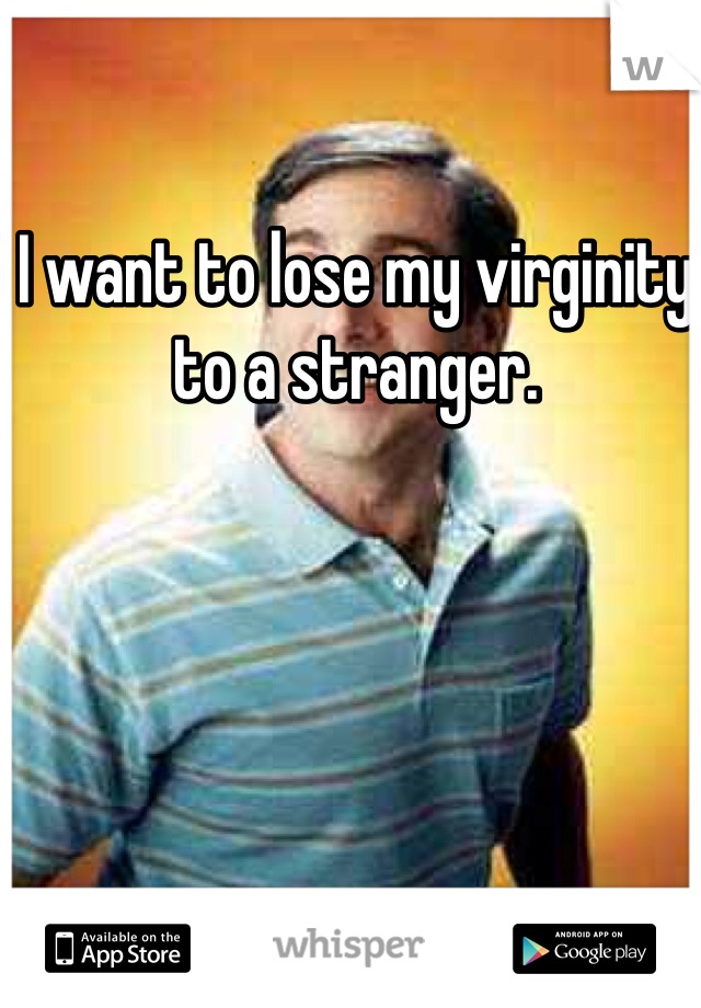 I want to lose my virginity to a stranger.