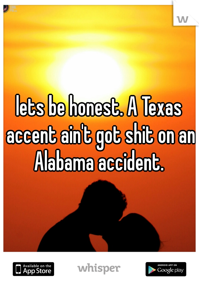 lets be honest. A Texas accent ain't got shit on an Alabama accident. 