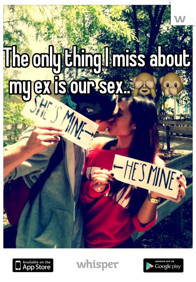 The only thing I miss about my ex is our sex..🙈🙊