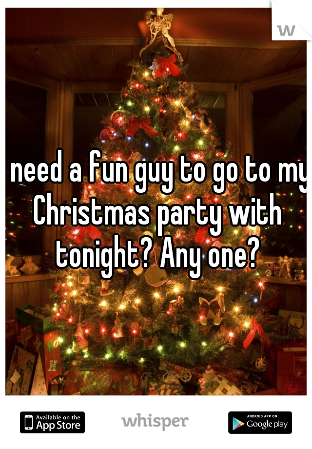 I need a fun guy to go to my Christmas party with tonight? Any one?