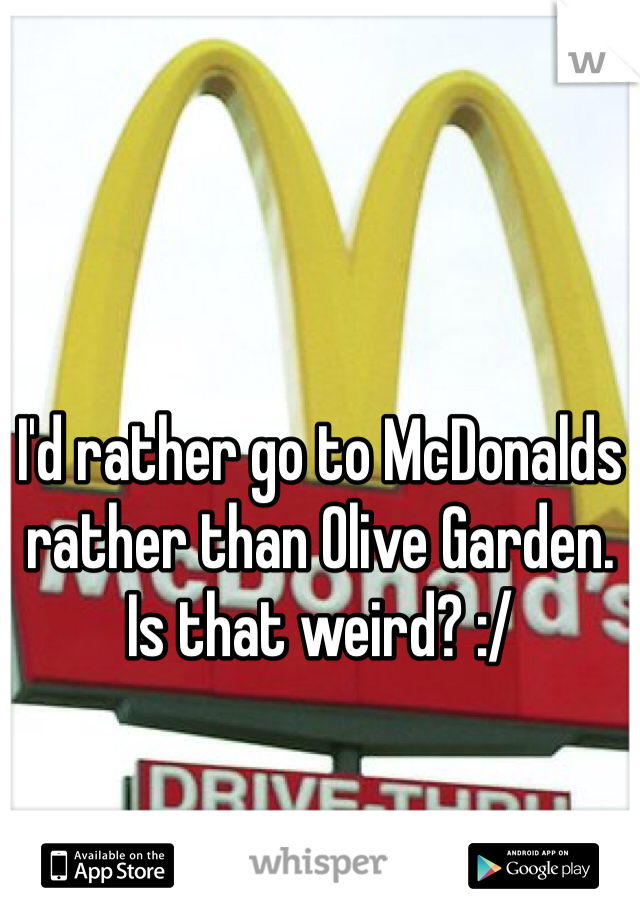 I'd rather go to McDonalds rather than Olive Garden. Is that weird? :/