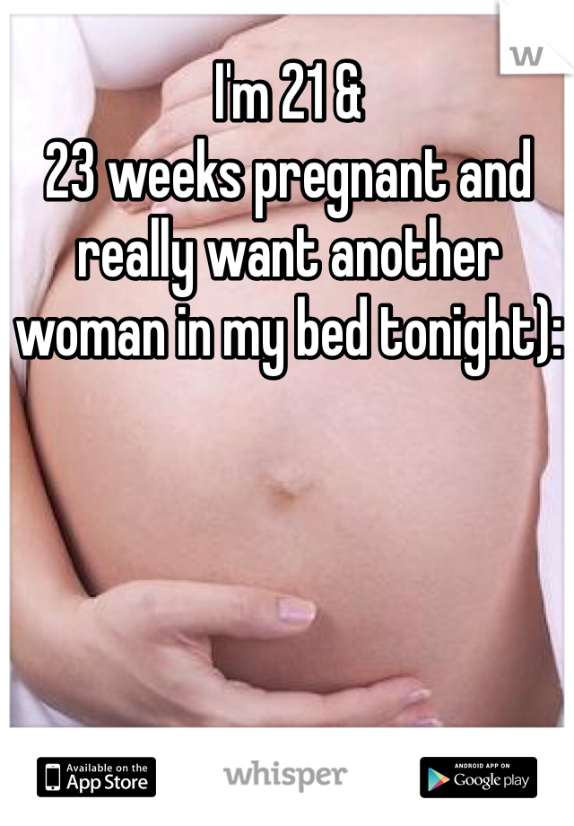 I'm 21 &
23 weeks pregnant and really want another woman in my bed tonight): 