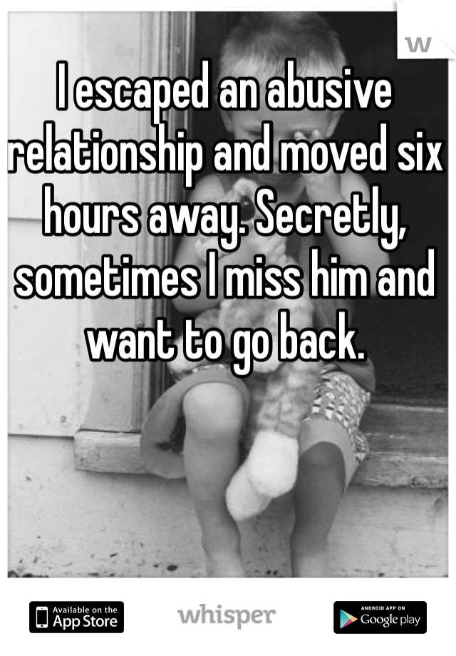I escaped an abusive relationship and moved six hours away. Secretly, sometimes I miss him and want to go back.