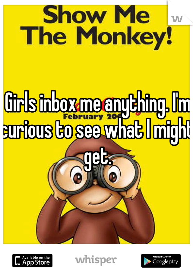 Girls inbox me anything. I'm curious to see what I might get. 