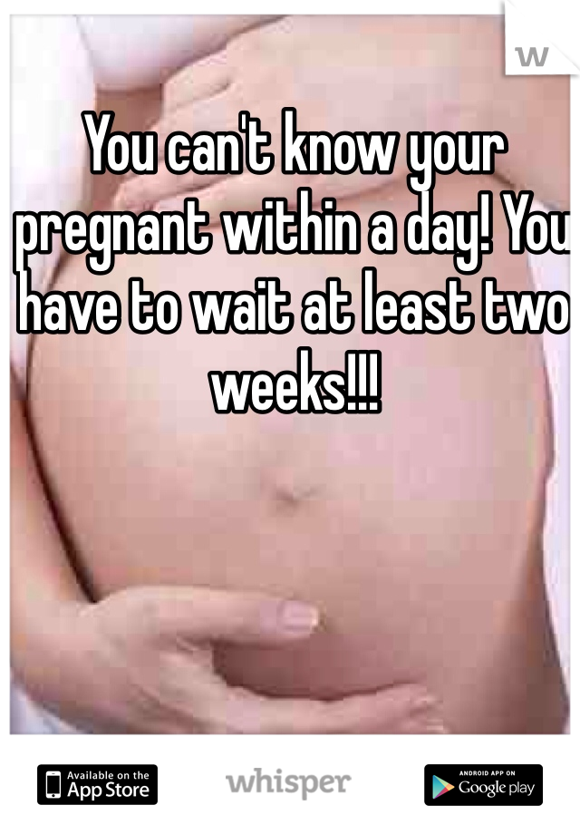 You can't know your pregnant within a day! You have to wait at least two weeks!!!
