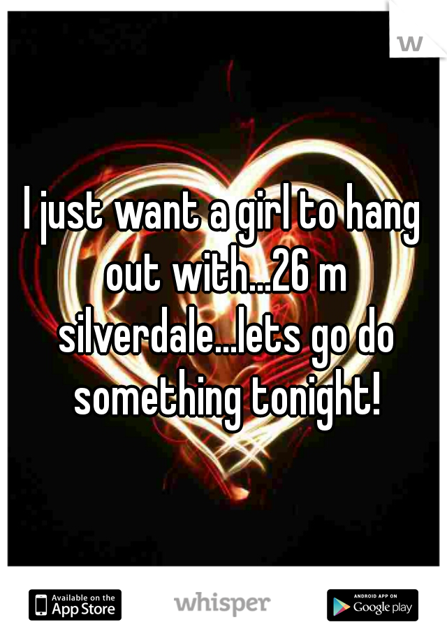I just want a girl to hang out with...26 m silverdale...lets go do something tonight!
