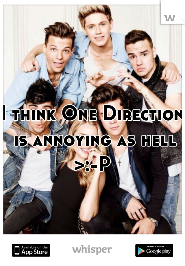 I think One Direction is annoying as hell >:-P 