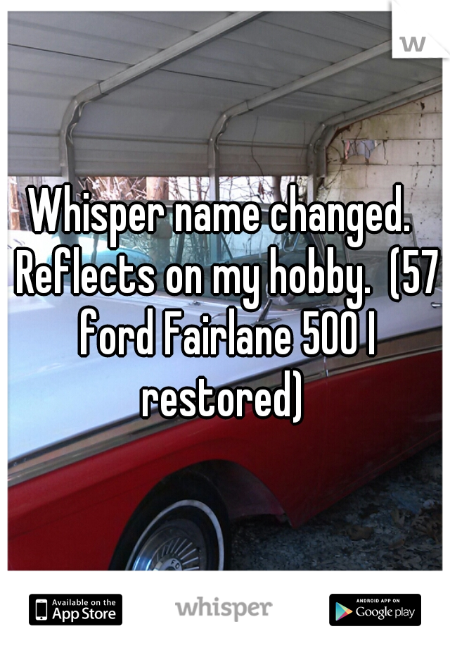 Whisper name changed.  Reflects on my hobby.  (57 ford Fairlane 500 I restored) 