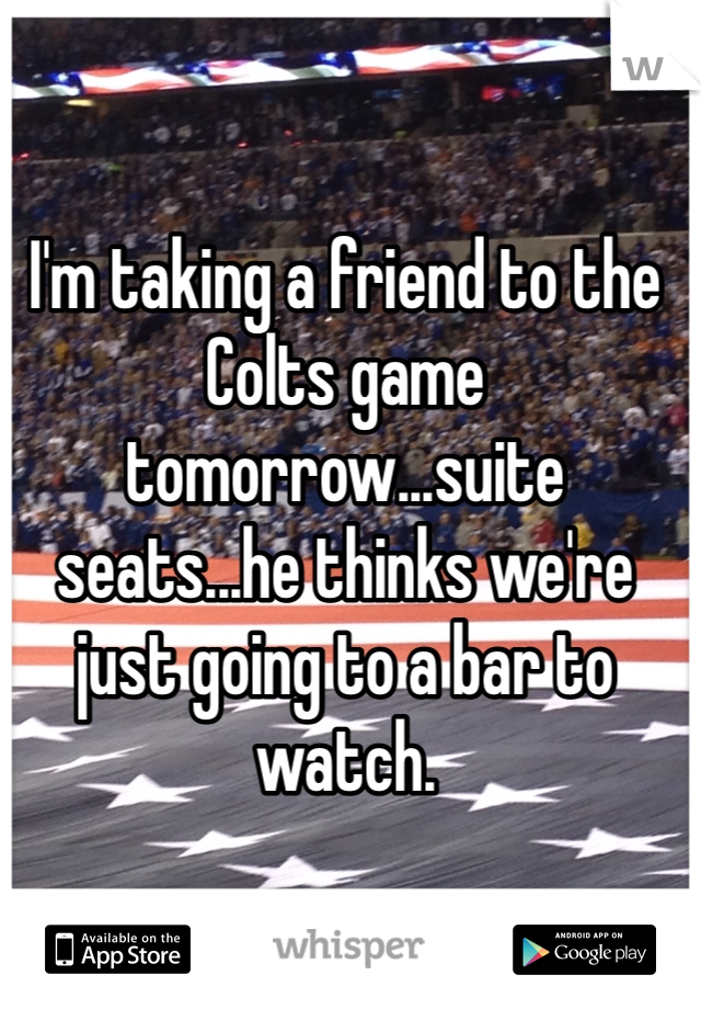 I'm taking a friend to the Colts game tomorrow...suite seats...he thinks we're just going to a bar to watch.