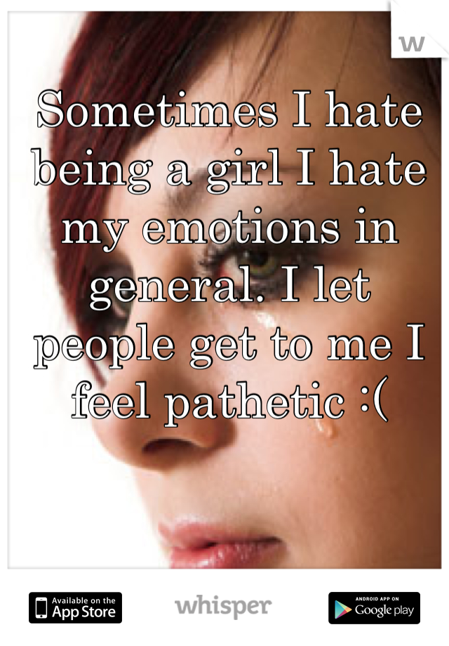 Sometimes I hate being a girl I hate my emotions in general. I let people get to me I feel pathetic :(