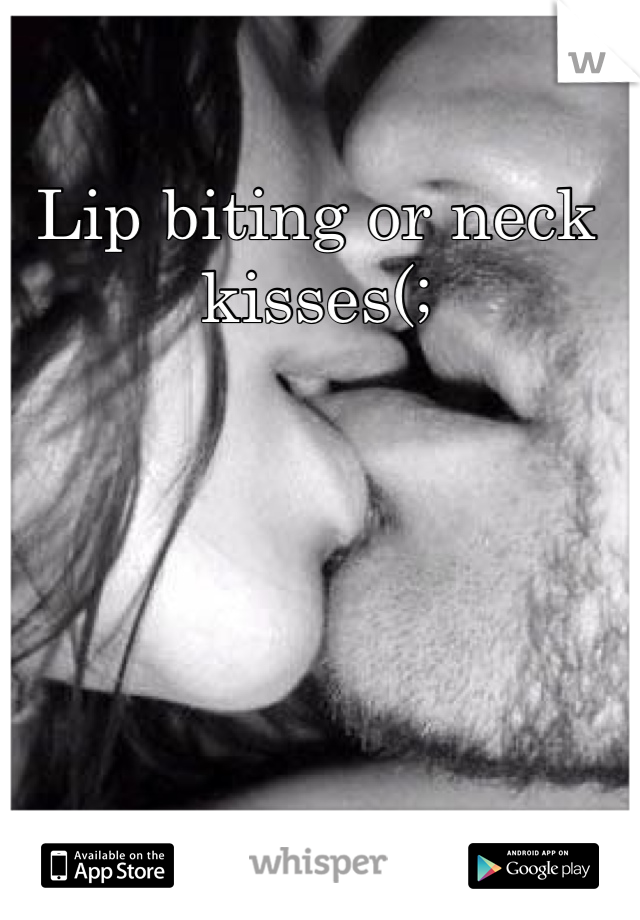 Lip biting or neck kisses(;