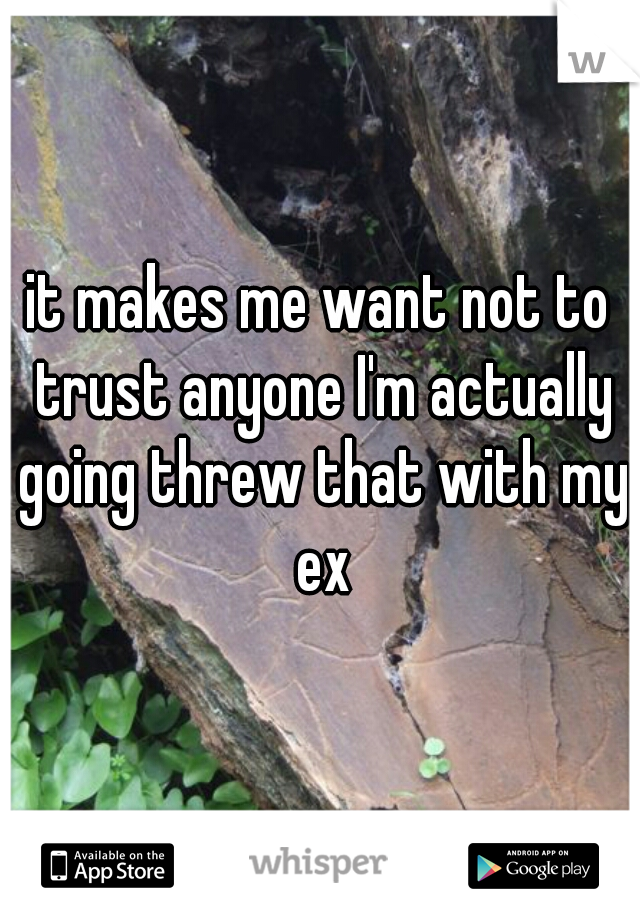 it makes me want not to trust anyone I'm actually going threw that with my ex