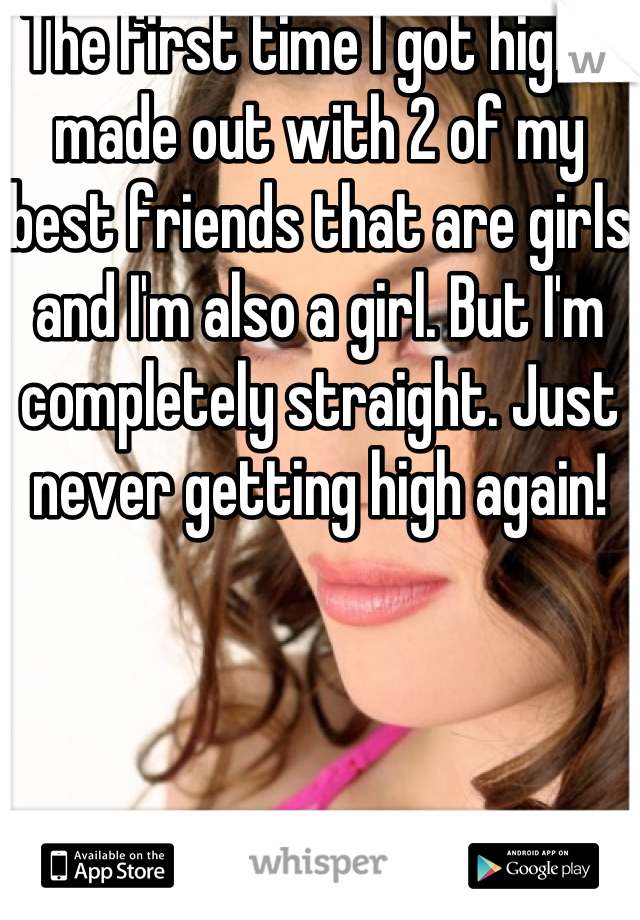 The first time I got high, I made out with 2 of my best friends that are girls and I'm also a girl. But I'm completely straight. Just never getting high again! 