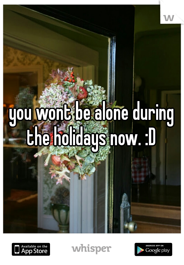 you wont be alone during the holidays now. :D 