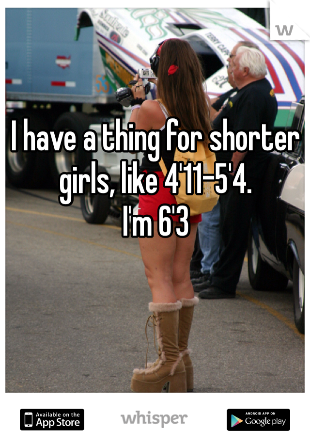 I have a thing for shorter girls, like 4'11-5'4.
I'm 6'3