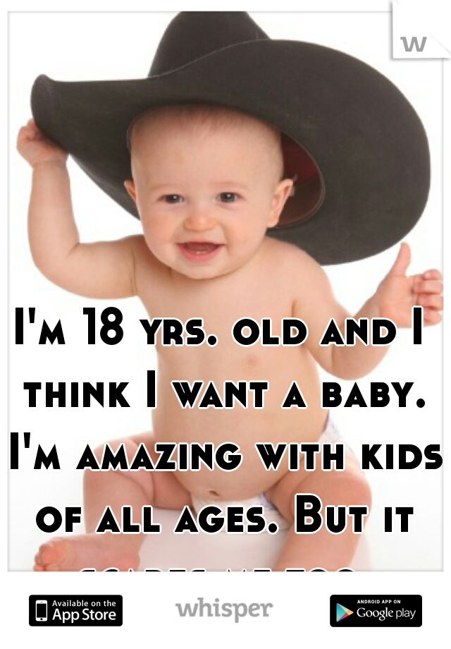 I'm 18 yrs. old and I think I want a baby. I'm amazing with kids of all ages. But it scares me too.