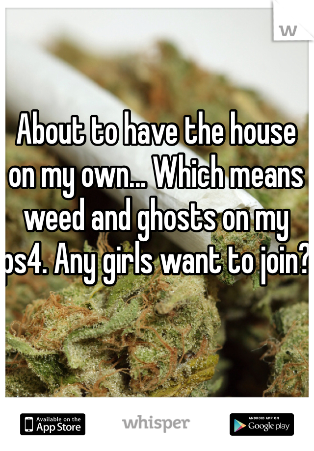 About to have the house on my own... Which means weed and ghosts on my ps4. Any girls want to join?