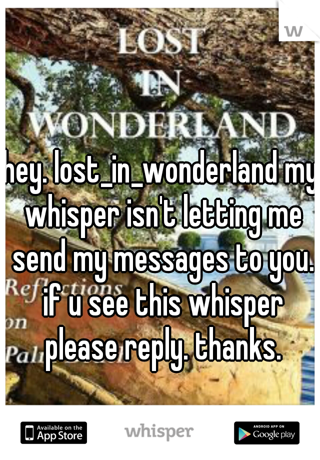 hey. lost_in_wonderland my whisper isn't letting me send my messages to you. if u see this whisper please reply. thanks.