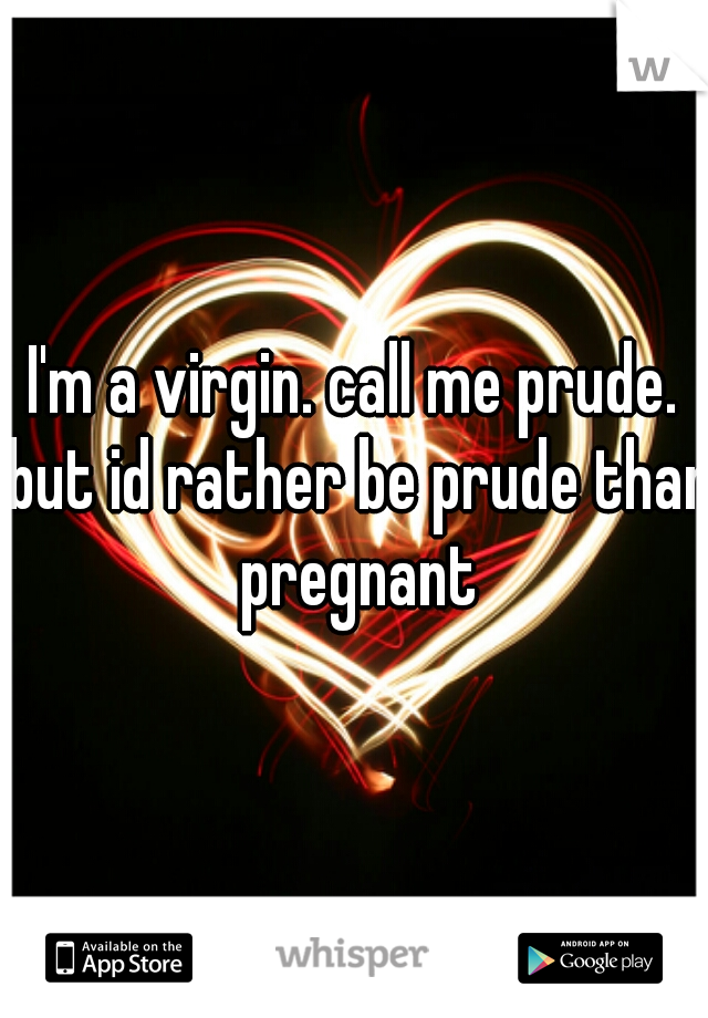 I'm a virgin. call me prude. but id rather be prude than pregnant