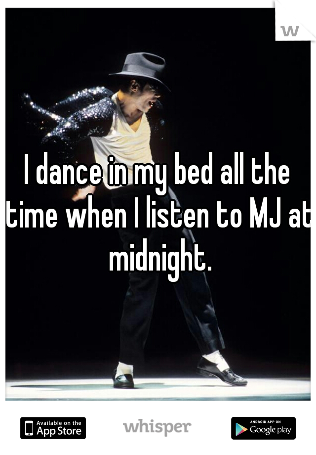 I dance in my bed all the time when I listen to MJ at midnight.