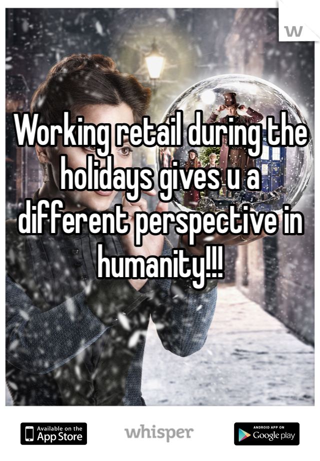 Working retail during the holidays gives u a different perspective in humanity!!!