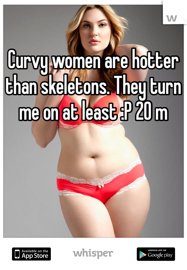 Curvy women are hotter than skeletons. They turn me on at least :P 20 m