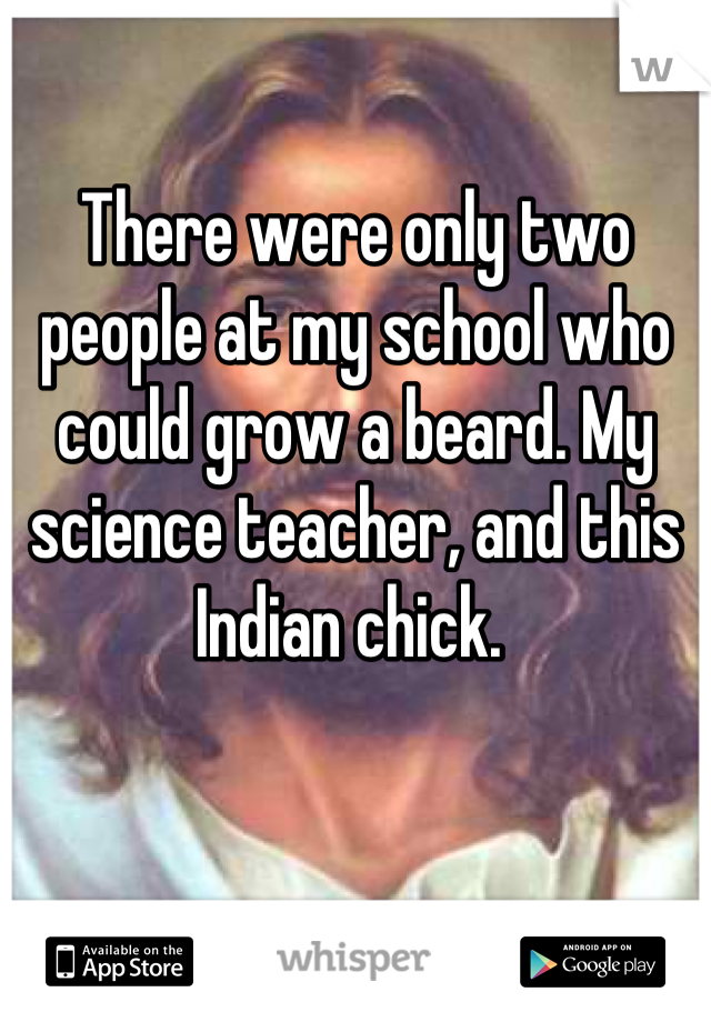 There were only two people at my school who could grow a beard. My science teacher, and this Indian chick. 