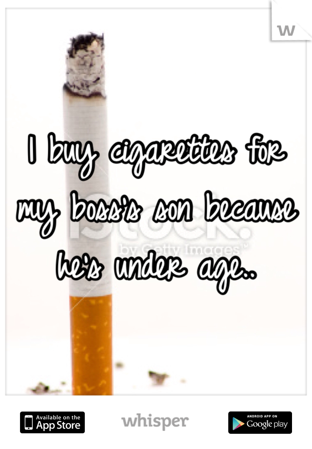 I buy cigarettes for my boss's son because he's under age.. 
