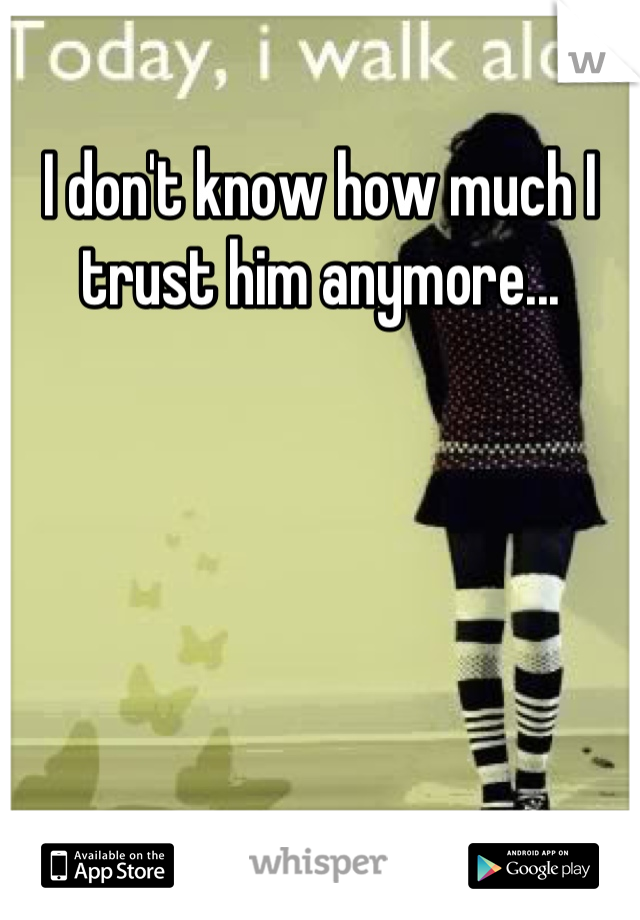 I don't know how much I trust him anymore...