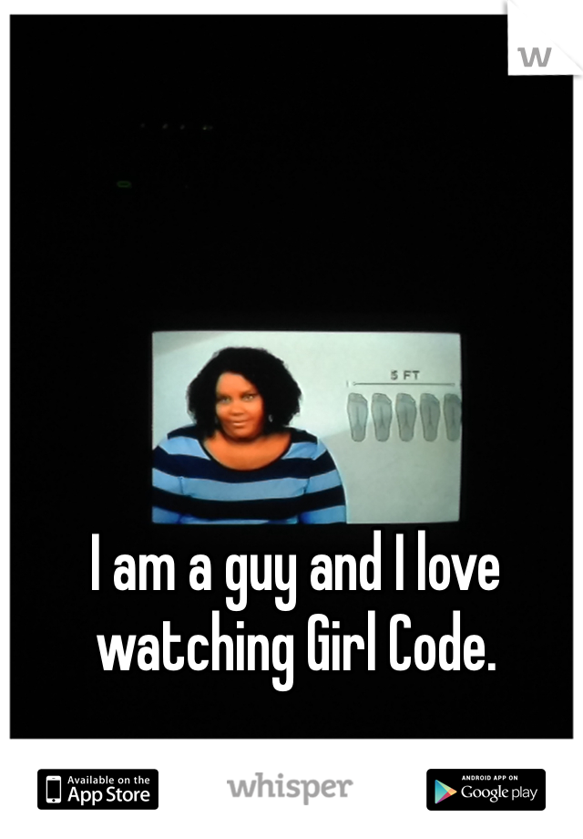 I am a guy and I love watching Girl Code.