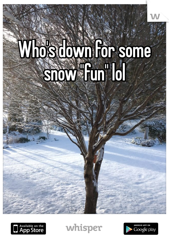 Who's down for some snow "fun" lol