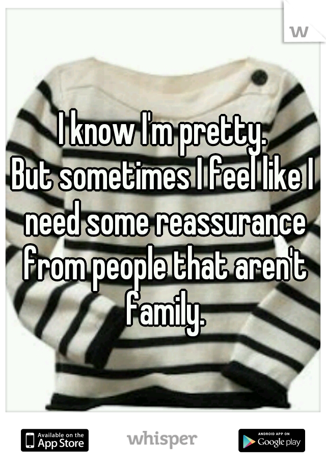 I know I'm pretty.
But sometimes I feel like I need some reassurance from people that aren't family.