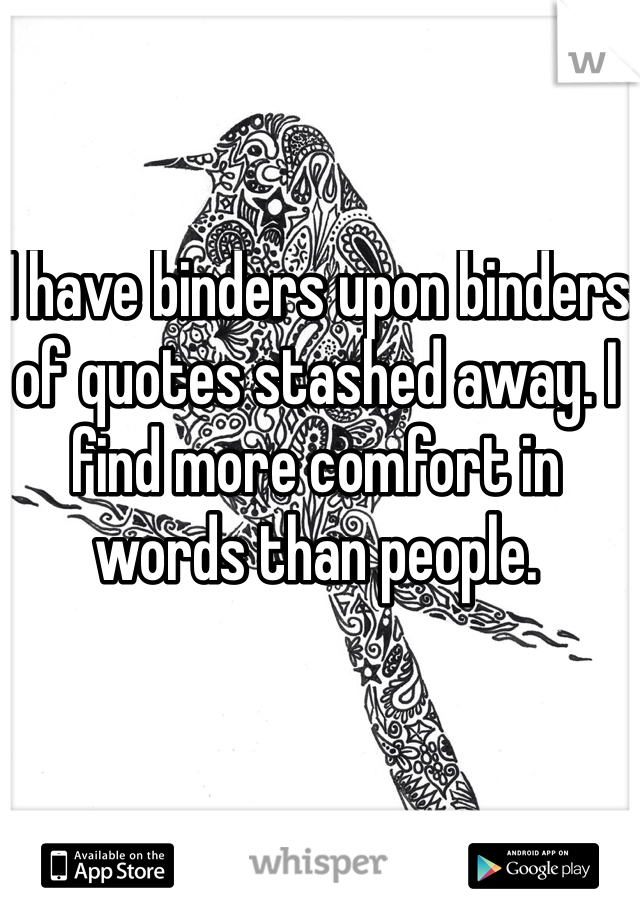  I have binders upon binders of quotes stashed away. I find more comfort in words than people.