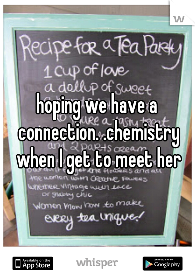 hoping we have a connection. .chemistry when I get to meet her