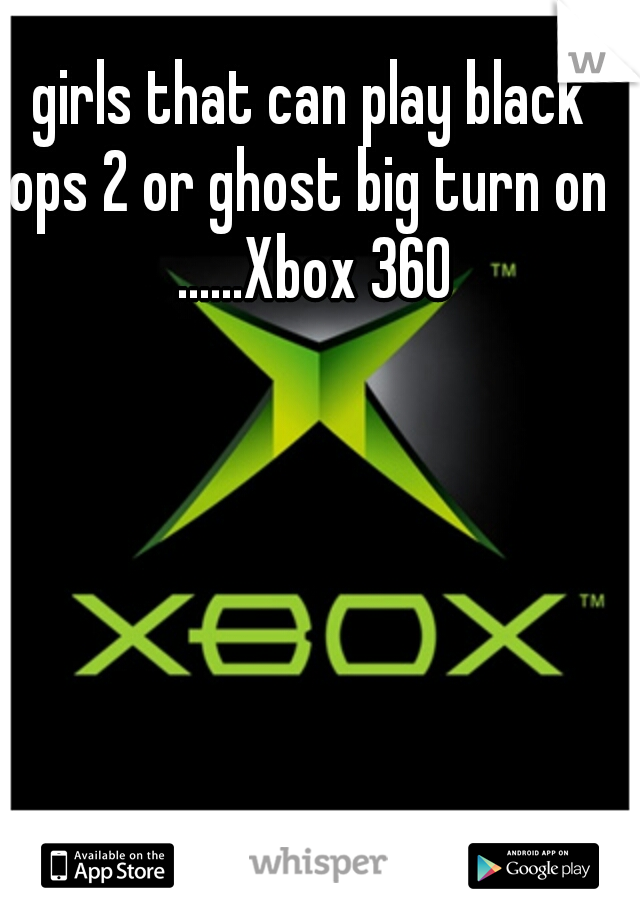 girls that can play black ops 2 or ghost big turn on  ......Xbox 360