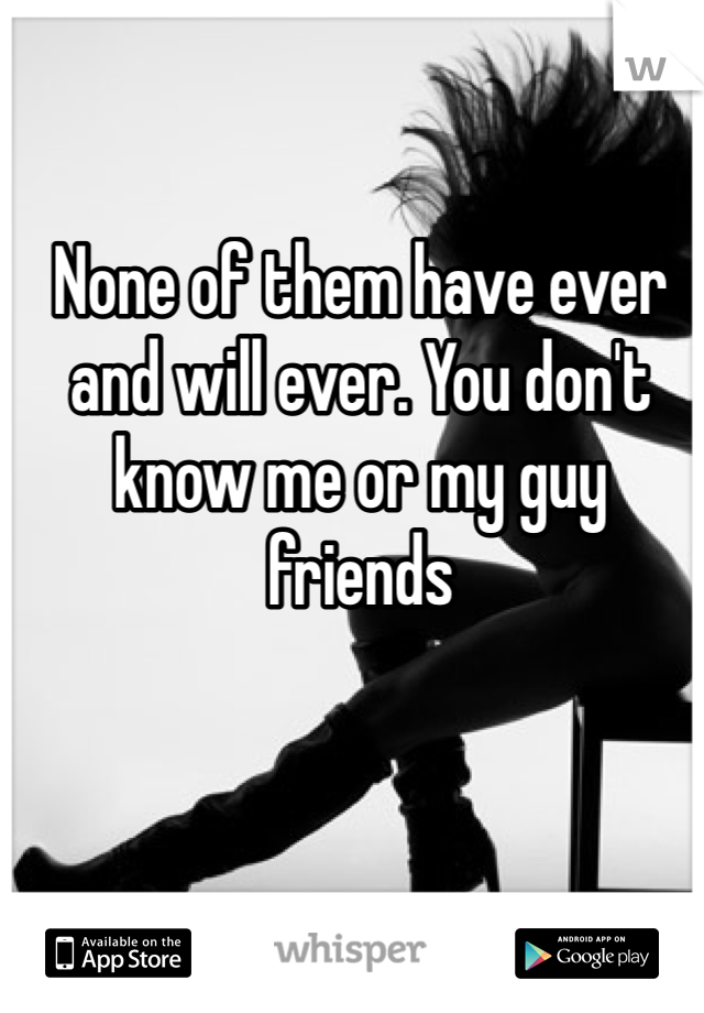 None of them have ever and will ever. You don't know me or my guy friends