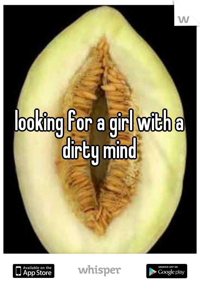 looking for a girl with a dirty mind 