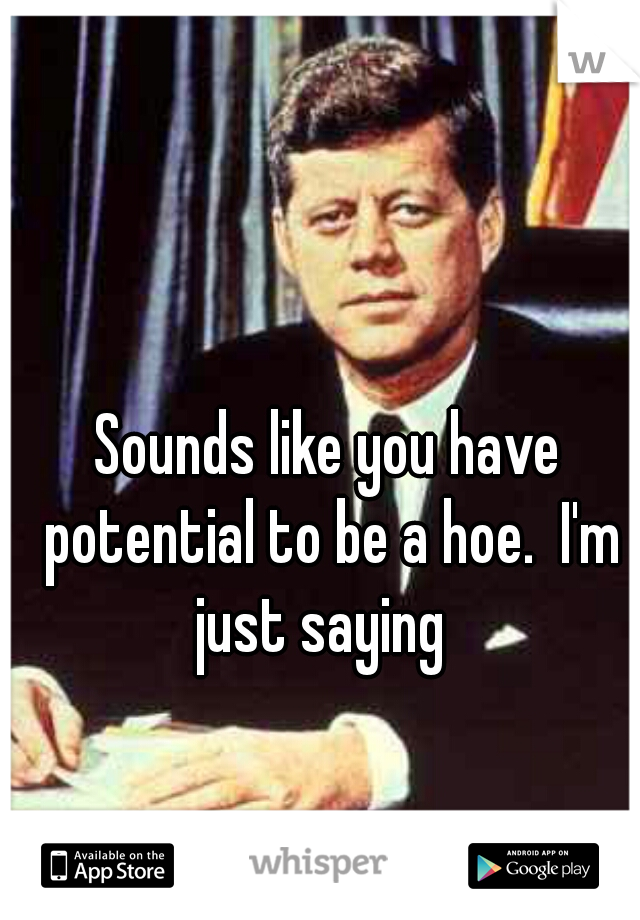 Sounds like you have potential to be a hoe.  I'm just saying  