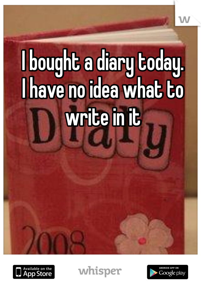 I bought a diary today.
I have no idea what to write in it
