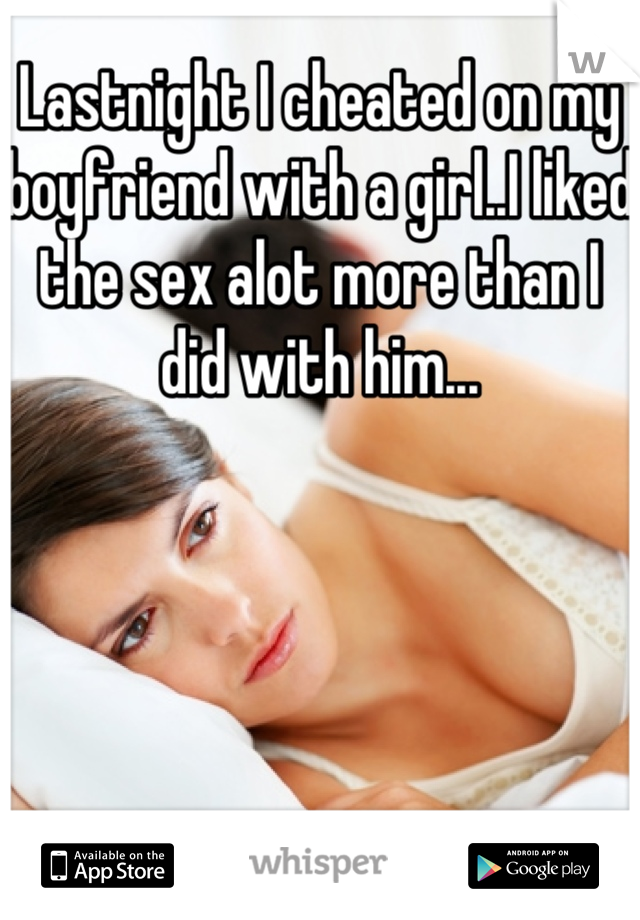 Lastnight I cheated on my boyfriend with a girl..I liked the sex alot more than I did with him...