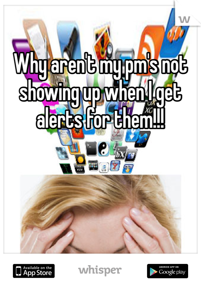 Why aren't my pm's not showing up when I get alerts for them!!!