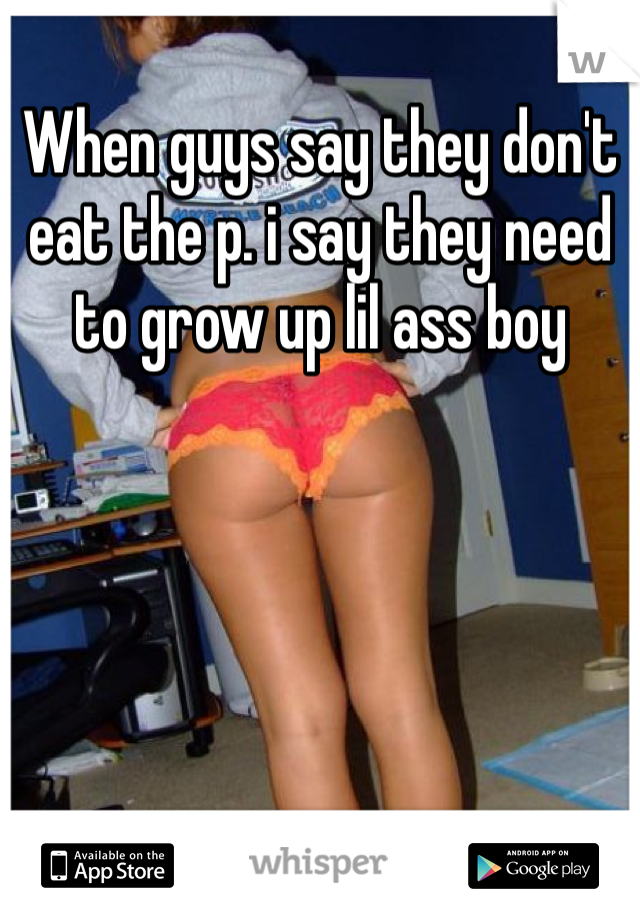 When guys say they don't eat the p. i say they need to grow up lil ass boy