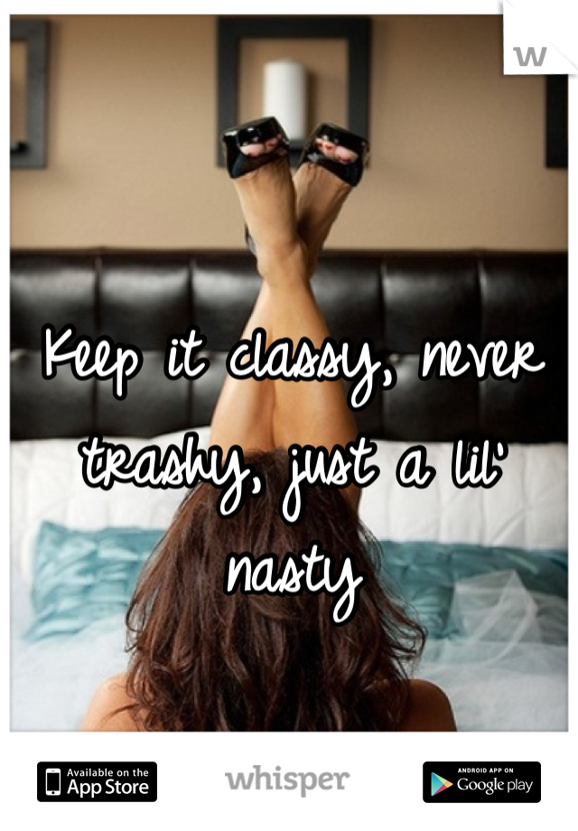 Keep it classy, never trashy, just a lil' nasty 