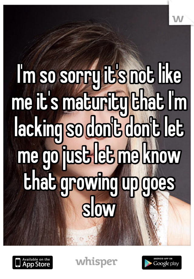 I'm so sorry it's not like me it's maturity that I'm lacking so don't don't let me go just let me know that growing up goes slow 