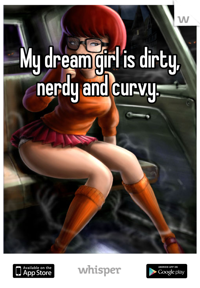 My dream girl is dirty, nerdy and curvy. 