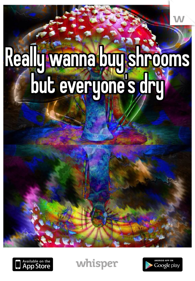 Really wanna buy shrooms but everyone's dry 
