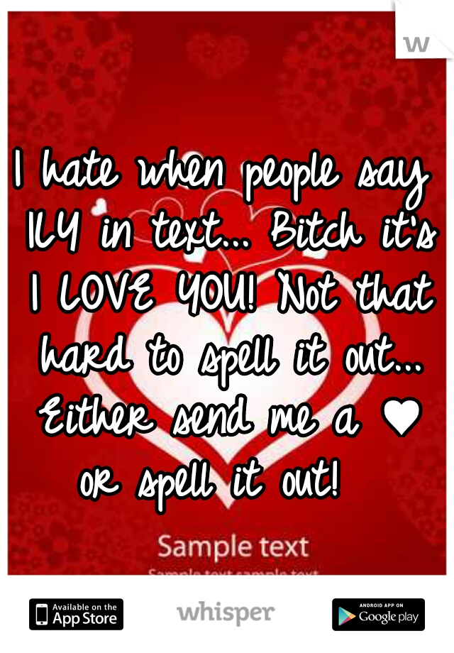 I hate when people say ILY in text... Bitch it's I LOVE YOU! Not that hard to spell it out... Either send me a ♥ or spell it out!  