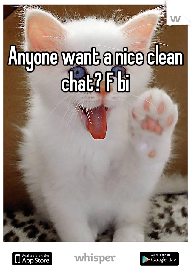 Anyone want a nice clean chat? F bi