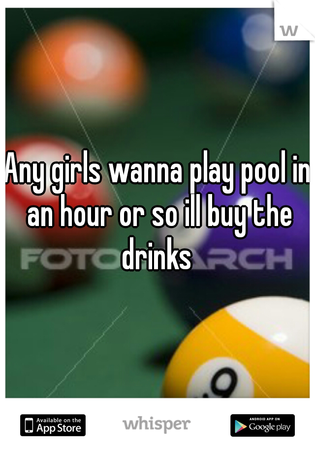 Any girls wanna play pool in an hour or so ill buy the drinks 